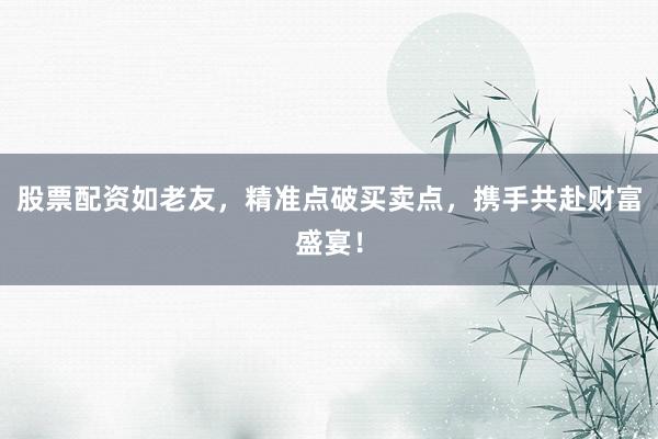 股票配资如老友，精准点破买卖点，携手共赴财富盛宴！