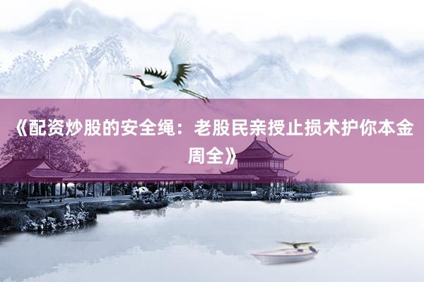 《配资炒股的安全绳：老股民亲授止损术护你本金周全》