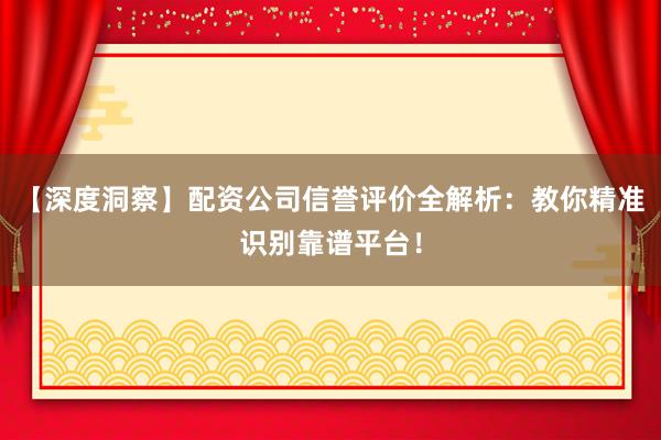 【深度洞察】配资公司信誉评价全解析：教你精准识别靠谱平台！