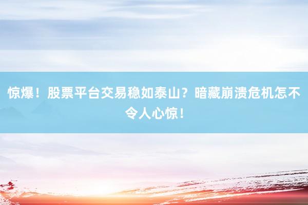 惊爆！股票平台交易稳如泰山？暗藏崩溃危机怎不令人心惊！