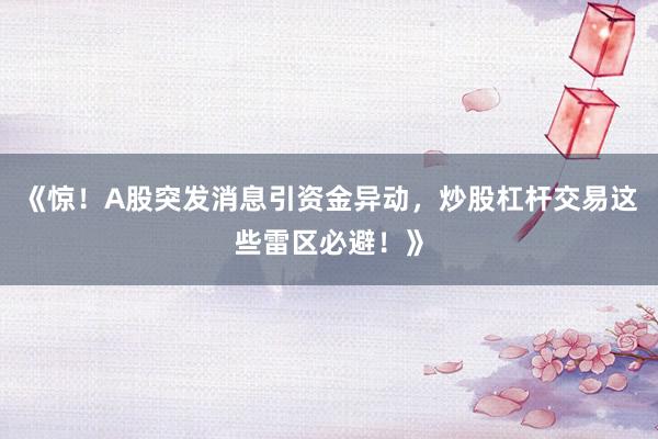 《惊！A股突发消息引资金异动，炒股杠杆交易这些雷区必避！》