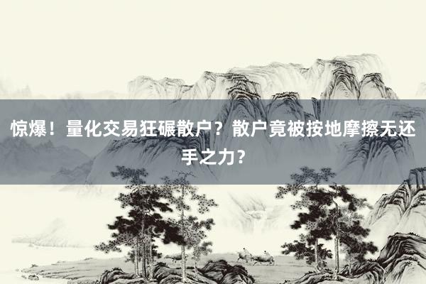 惊爆！量化交易狂碾散户？散户竟被按地摩擦无还手之力？