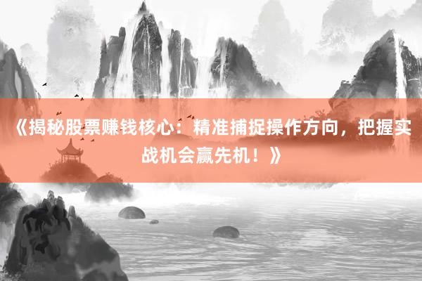 《揭秘股票赚钱核心：精准捕捉操作方向，把握实战机会赢先机！》