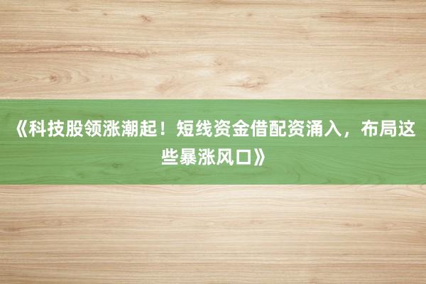 《科技股领涨潮起！短线资金借配资涌入，布局这些暴涨风口》