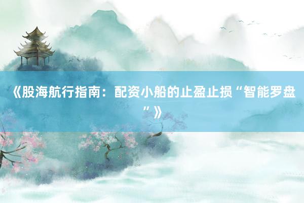 《股海航行指南：配资小船的止盈止损“智能罗盘”》