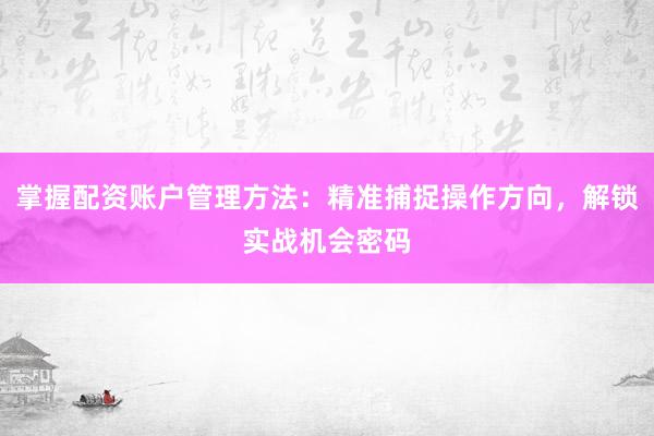 掌握配资账户管理方法:精准捕捉操作方向,解锁实战机会密码