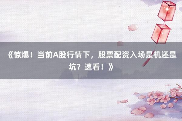 《惊爆！当前A股行情下，股票配资入场是机还是坑？速看！》