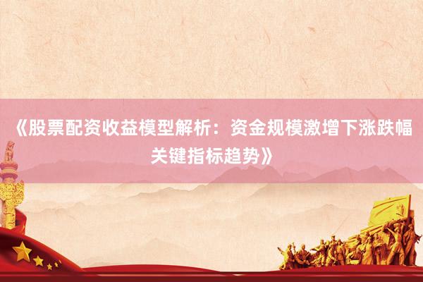《股票配资收益模型解析:资金规模激增下涨跌幅关键指标趋势》