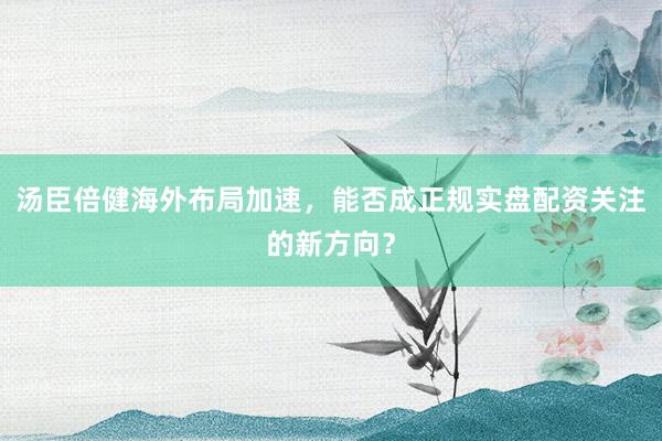 汤臣倍健海外布局加速，能否成正规实盘配资关注的新方向？