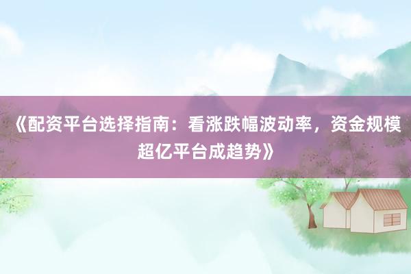 《配资平台选择指南：看涨跌幅波动率，资金规模超亿平台成趋势》
