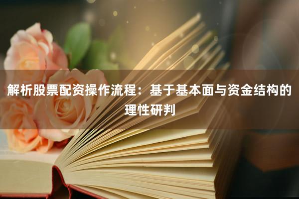 解析股票配资操作流程：基于基本面与资金结构的理性研判