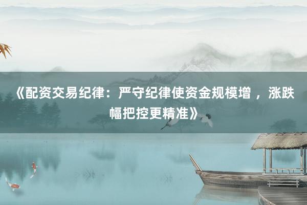 《配资交易纪律：严守纪律使资金规模增 ，涨跌幅把控更精准》