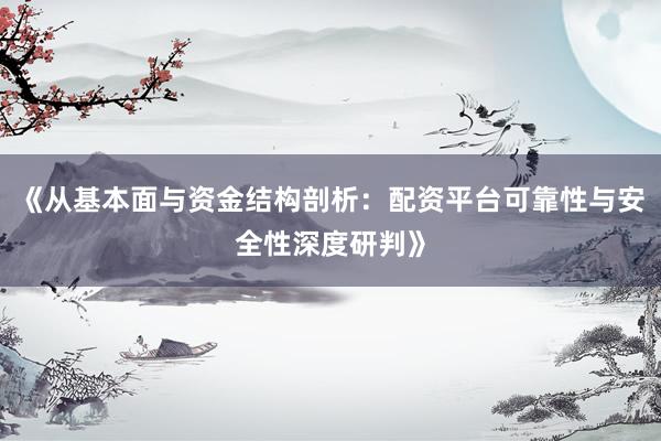 《从基本面与资金结构剖析：配资平台可靠性与安全性深度研判》