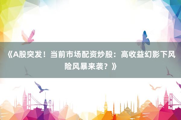 《A股突发！当前市场配资炒股：高收益幻影下风险风暴来袭？》