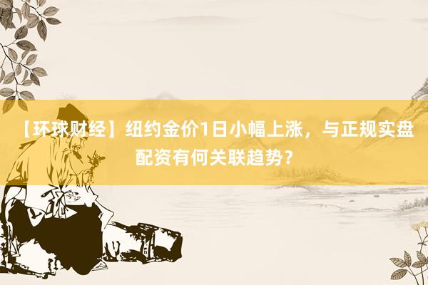 【环球财经】纽约金价1日小幅上涨，与正规实盘配资有何关联趋势？