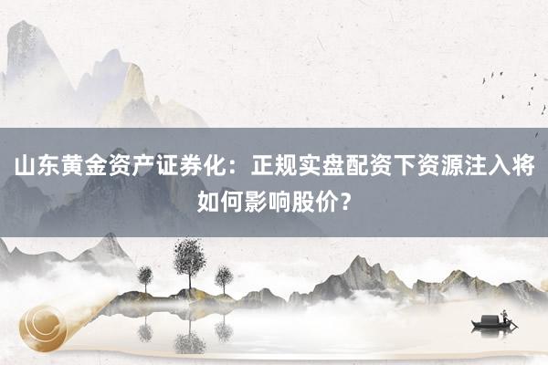 山东黄金资产证券化：正规实盘配资下资源注入将如何影响股价？