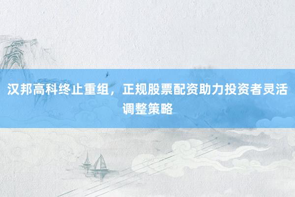 汉邦高科终止重组，正规股票配资助力投资者灵活调整策略