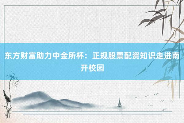 东方财富助力中金所杯：正规股票配资知识走进南开校园