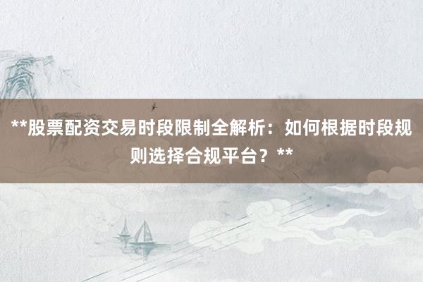 **股票配资交易时段限制全解析：如何根据时段规则选择合规平台？**