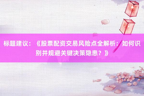 标题建议:《股票配资交易风险点全解析:如何识别并规避关键决策隐患?》