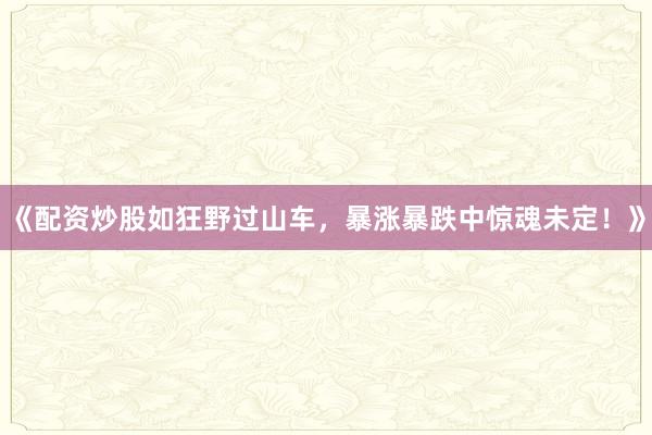《配资炒股如狂野过山车，暴涨暴跌中惊魂未定！》