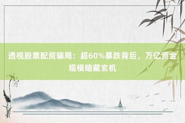 透视股票配资骗局：超60%暴跌背后，万亿资金规模暗藏玄机