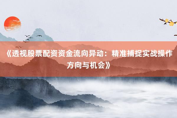 《透视股票配资资金流向异动：精准捕捉实战操作方向与机会》