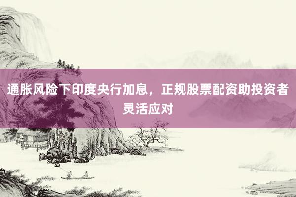通胀风险下印度央行加息，正规股票配资助投资者灵活应对