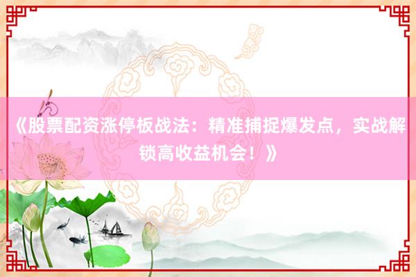 《股票配资涨停板战法：精准捕捉爆发点，实战解锁高收益机会！》