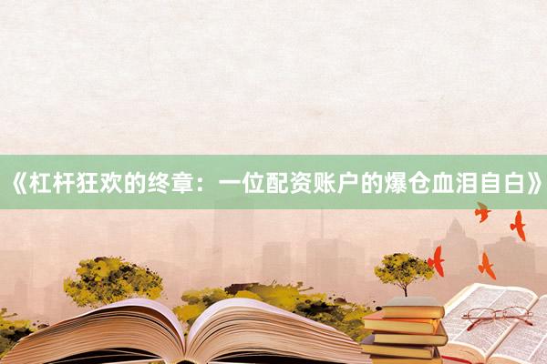 《杠杆狂欢的终章：一位配资账户的爆仓血泪自白》