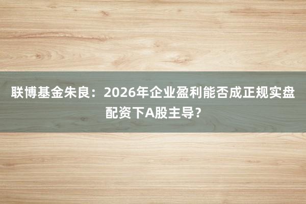 联博基金朱良：2026年企业盈利能否成正规实盘配资下A股主导？