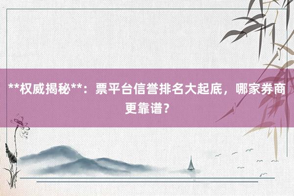 **权威揭秘**:票平台信誉排名大起底,哪家券商更靠谱?