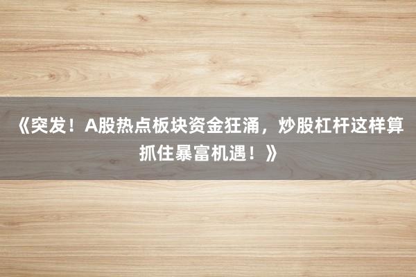 《突发！A股热点板块资金狂涌，炒股杠杆这样算抓住暴富机遇！》