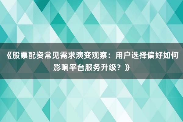 《股票配资常见需求演变观察：用户选择偏好如何影响平台服务升级？》