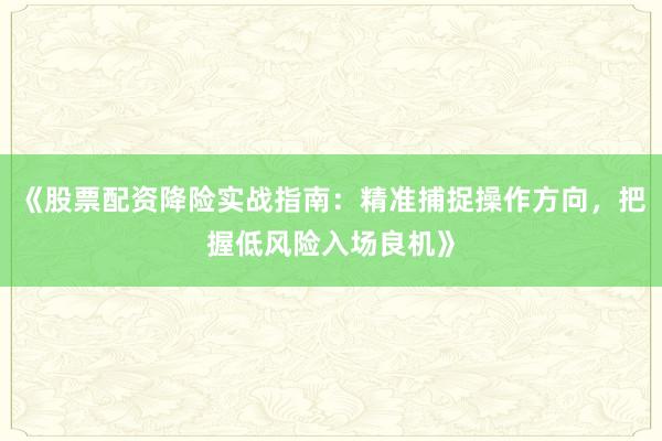 《股票配资降险实战指南：精准捕捉操作方向，把握低风险入场良机》