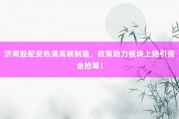 济南股配资热涌高端制造，政策助力板块上扬引资金抢筹！