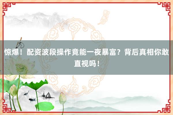惊爆！配资波段操作竟能一夜暴富？背后真相你敢直视吗！