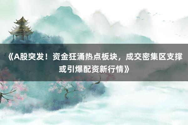 《A股突发！资金狂涌热点板块，成交密集区支撑或引爆配资新行情》