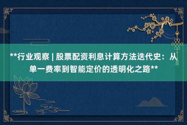 **行业观察 | 股票配资利息计算方法迭代史：从单一费率到智能定价的透明化之路**