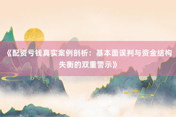 《配资亏钱真实案例剖析：基本面误判与资金结构失衡的双重警示》