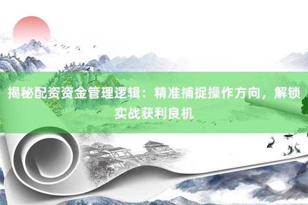 揭秘配资资金管理逻辑：精准捕捉操作方向，解锁实战获利良机