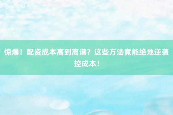 惊爆！配资成本高到离谱？这些方法竟能绝地逆袭控成本！