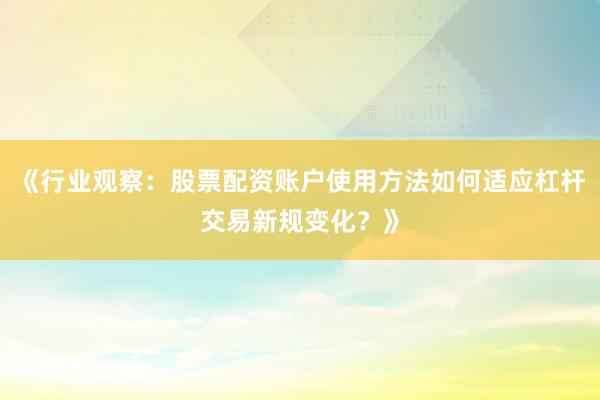 《行业观察：股票配资账户使用方法如何适应杠杆交易新规变化？》