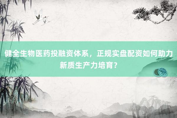 健全生物医药投融资体系，正规实盘配资如何助力新质生产力培育？