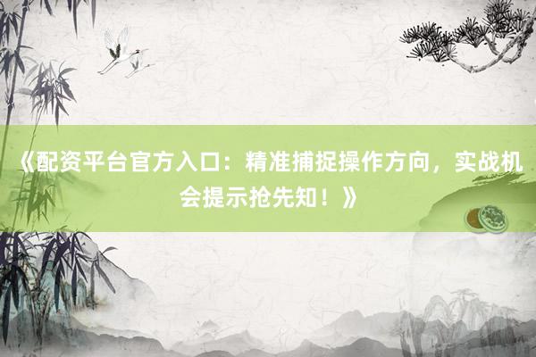 《配资平台官方入口：精准捕捉操作方向，实战机会提示抢先知！》