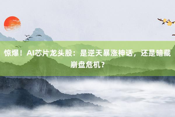 惊爆！AI芯片龙头股：是逆天暴涨神话，还是暗藏崩盘危机？