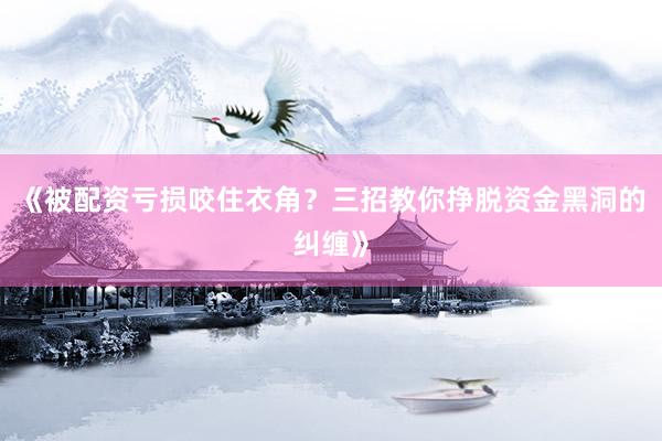 《被配资亏损咬住衣角？三招教你挣脱资金黑洞的纠缠》