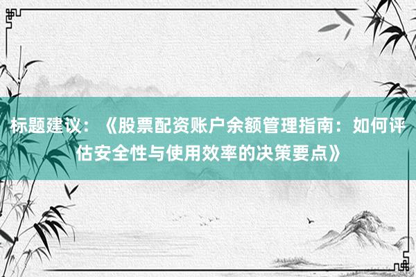 标题建议：《股票配资账户余额管理指南：如何评估安全性与使用效率的决策要点》