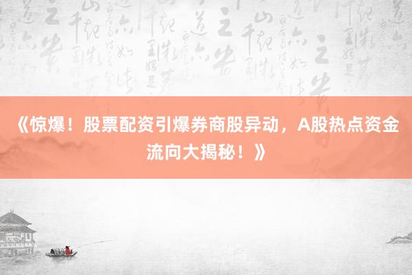《惊爆！股票配资引爆券商股异动，A股热点资金流向大揭秘！》