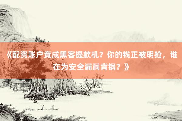 《配资账户竟成黑客提款机？你的钱正被明抢，谁在为安全漏洞背锅？》